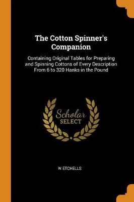 The Cotton Spinner's Companion: Containing Original Tables for Preparing and Spinning Cottons of Every Description from 6 to 320 Hanks in the Pound (Paperback)