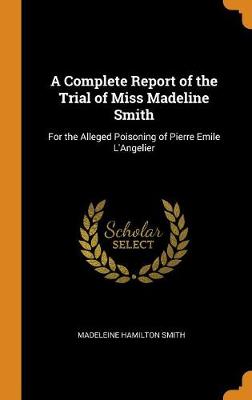 A Complete Report of the Trial of Miss Madeline Smith: For the Alleged Poisoning of Pierre Emile l'Angelier (Hardback)