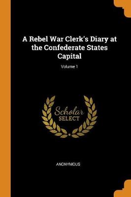 A Rebel War Clerk's Diary at the Confederate States Capital; Volume 1 (Paperback)