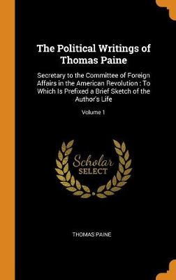 The Political Writings of Thomas Paine: Secretary to the Committee of Foreign Affairs in the American Revolution: To Which Is Prefixed a Brief Sketch of the Author's Life; Volume 1 (Hardback)