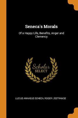 Seneca's Morals: Of a Happy Life, Benefits, Anger and Clemency (Paperback)