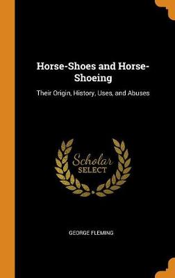 Horse-Shoes and Horse-Shoeing: Their Origin, History, Uses, and Abuses (Hardback)
