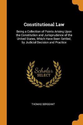 Constitutional Law: Being a Collection of Points Arising Upon the Constitution and Jurisprudence of the United States, Which Have Been Settled, by Judicial Decision and Practice (Paperback)