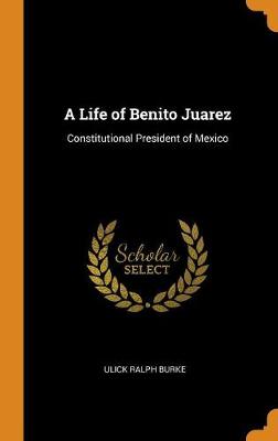A Life of Benito Juarez: Constitutional President of Mexico (Hardback)