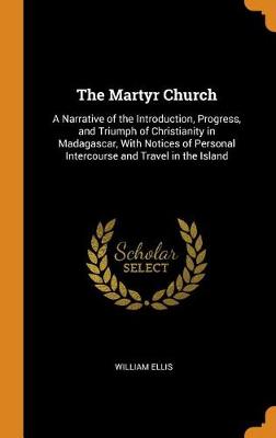 The Martyr Church: A Narrative of the Introduction, Progress, and Triumph of Christianity in Madagascar, with Notices of Personal Intercourse and Travel in the Island (Hardback)