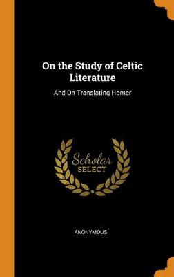 On the Study of Celtic Literature: And on Translating Homer (Hardback)