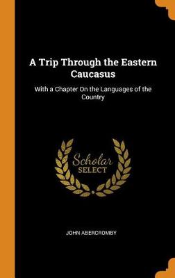 A Trip Through the Eastern Caucasus: With a Chapter on the Languages of the Country (Hardback)