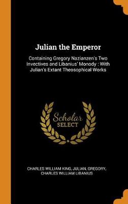 Julian the Emperor: Containing Gregory Nazianzen's Two Invectives and Libanius' Monody: With Julian's Extant Theosophical Works (Hardback)