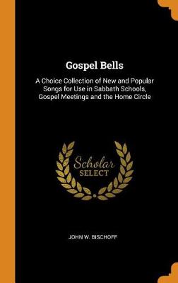 Gospel Bells: A Choice Collection of New and Popular Songs for Use in Sabbath Schools, Gospel Meetings and the Home Circle (Hardback)
