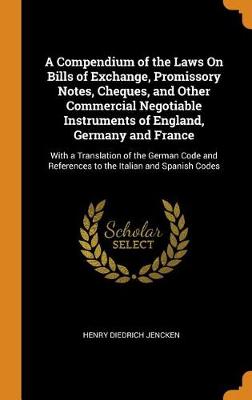 A Compendium of the Laws on Bills of Exchange, Promissory Notes, Cheques, and Other Commercial Negotiable Instruments of England, Germany and France: With a Translation of the German Code and References to the Italian and Spanish Codes (Hardback)