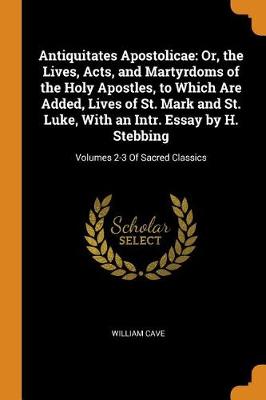Antiquitates Apostolicae: Or, the Lives, Acts, and Martyrdoms of the Holy Apostles, to Which Are Added, Lives of St. Mark and St. Luke, with an Intr. Essay by H. Stebbing: Volumes 2-3 of Sacred Classics (Paperback)
