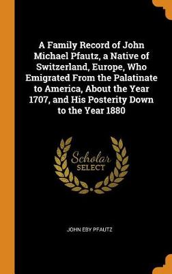 A Family Record of John Michael Pfautz, a Native of Switzerland, Europe, Who Emigrated from the Palatinate to America, about the Year 1707, and His Posterity Down to the Year 1880 (Hardback)