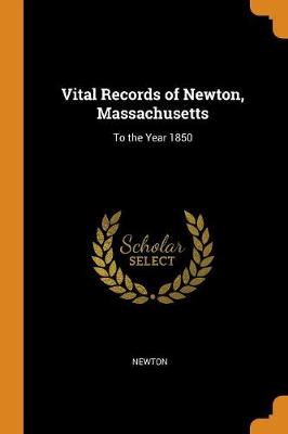 Vital Records of Newton, Massachusetts: To the Year 1850 (Paperback)