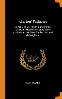 'clarion' Fallacies: A Reply to Mr. Robert Blatchford's Strictures Upon Christianity in the Clarion and the Book Entitled God and My Neighbour (Hardback)