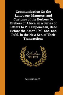 Communication on the Language, Manners, and Customs of the Berbers or Brebers of Africa, in a Series of Letters to P.S. Duponceau, Read Before the Amer. Phil. Soc. and Publ. in the New Ser. of Their Transactions (Paperback)