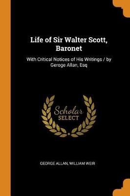 Life of Sir Walter Scott, Baronet: With Critical Notices of His Writings / By Geroge Allan, Esq (Paperback)