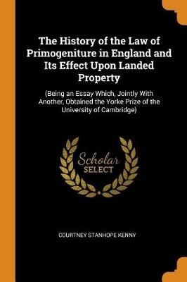 The History of the Law of Primogeniture in England and Its Effect Upon Landed Property: (being an Essay Which, Jointly with Another, Obtained the Yorke Prize of the University of Cambridge) (Paperback)