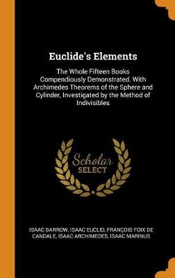 Euclide's Elements: The Whole Fifteen Books Compendiously Demonstrated. with Archimedes Theorems of the Sphere and Cylinder, Investigated by the Method of Indivisibles (Hardback)