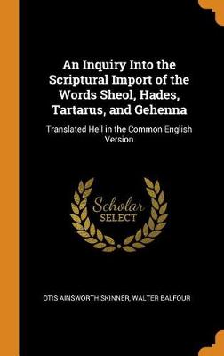 An Inquiry Into the Scriptural Import of the Words Sheol, Hades, Tartarus, and Gehenna: Translated Hell in the Common English Version (Hardback)