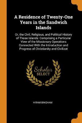 A Residence of Twenty-One Years in the Sandwich Islands: Or, the Civil, Religious, and Political History of Those Islands: Comprising a Particular View of the Missionary Operations Connected with the Introduction and Progress of Christianity and Civilizat (Paperback)