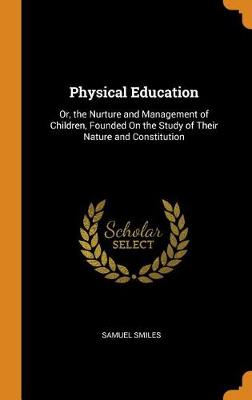 Physical Education: Or, the Nurture and Management of Children, Founded on the Study of Their Nature and Constitution (Hardback)
