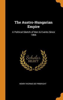 The Austro-Hungarian Empire: A Political Sketch of Men & Events Since 1866 (Hardback)