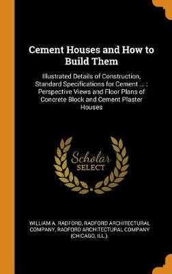 Cement Houses and How to Build Them: Illustrated Details of Construction, Standard Specifications for Cement ...: Perspective Views and Floor Plans of Concrete Block and Cement Plaster Houses (Hardback)