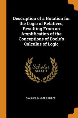 Description of a Notation for the Logic of Relatives, Resulting from an Amplification of the Conceptions of Boole's Calculus of Logic (Paperback)