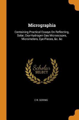 Micrographia: Containing Practical Essays on Reflecting, Solar, Oxy-Hydrogen Gas Microscopes, Micrometers, Eye-Pieces, &c. &c (Paperback)