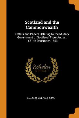 Scotland and the Commonwealth: Letters and Papers Relating to the Military Government of Scotland, from August 1651 to December, 1653 (Paperback)