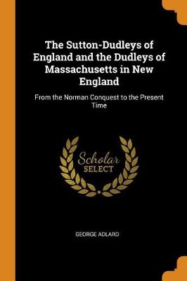 The Sutton-Dudleys of England and the Dudleys of Massachusetts in New England: From the Norman Conquest to the Present Time (Paperback)
