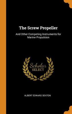 The Screw Propeller: And Other Competing Instruments for Marine Propulsion (Hardback)
