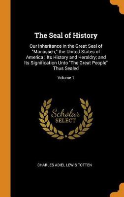 The Seal of History: Our Inheritance in the Great Seal of Manasseh, the United States of America: Its History and Heraldry; And Its Signification Unto the Great People Thus Sealed; Volume 1 (Hardback)