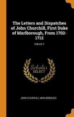 The Letters and Dispatches of John Churchill, First Duke of Marlborough, from 1702-1712; Volume 1 (Hardback)