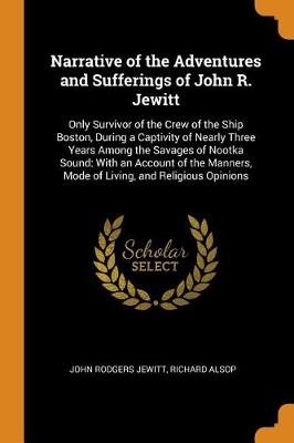 Narrative of the Adventures and Sufferings of John R. Jewitt: Only Survivor of the Crew of the Ship Boston, During a Captivity of Nearly Three Years Among the Savages of Nootka Sound: With an Account of the Manners, Mode of Living, and Religious Opinions (Paperback)
