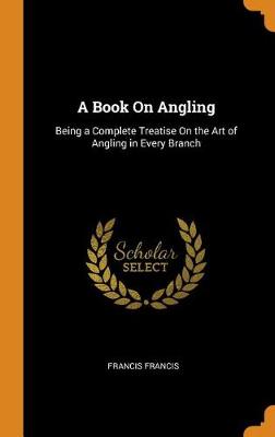 A Book on Angling: Being a Complete Treatise on the Art of Angling in Every Branch (Hardback)