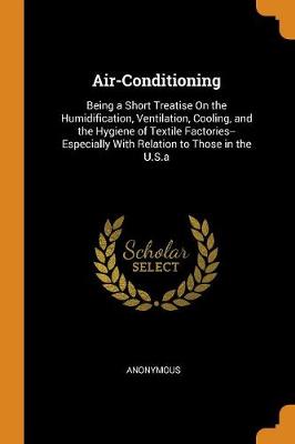Air-Conditioning: Being a Short Treatise on the Humidification, Ventilation, Cooling, and the Hygiene of Textile Factories--Especially with Relation to Those in the U.S.a (Paperback)