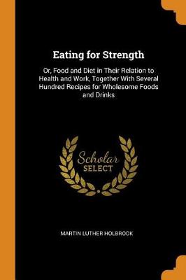 Eating for Strength: Or, Food and Diet in Their Relation to Health and Work, Together with Several Hundred Recipes for Wholesome Foods and Drinks (Paperback)