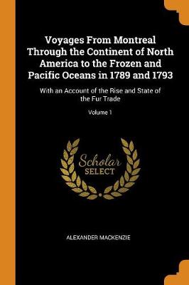 Voyages from Montreal Through the Continent of North America to the Frozen and Pacific Oceans in 1789 and 1793: With an Account of the Rise and State of the Fur Trade; Volume 1 (Paperback)