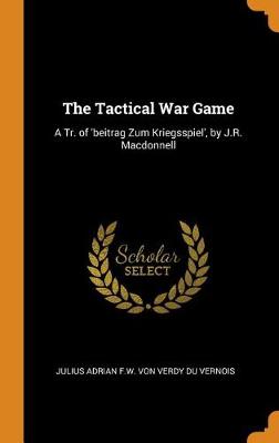 The Tactical War Game: A Tr. of 'beitrag Zum Kriegsspiel', by J.R. MacDonnell (Hardback)