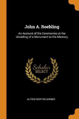 John A. Roebling: An Account of the Ceremonies at the Unveiling of a Monument to His Memory (Paperback)