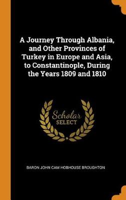 A Journey Through Albania, and Other Provinces of Turkey in Europe and Asia, to Constantinople, During the Years 1809 and 1810 (Hardback)