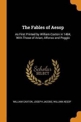 The Fables of Aesop: As First Printed by William Caxton in 1484, with Those of Avian, Alfonso and Poggio (Paperback)