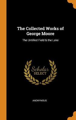 The Collected Works of George Moore: The Untilled Field & the Lake (Hardback)