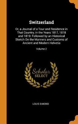 Switzerland: Or, a Journal of a Tour and Residence in That Country, in the Years 1817, 1818 and 1819: Followed by an Historical Sketch on the Manners and Customs of Ancient and Modern Helvetia; Volume 2 (Hardback)