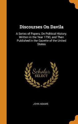 Discourses on Davila: A Series of Papers, on Political History. Written in the Year 1790, and Then Published in the Gazette of the United States (Hardback)