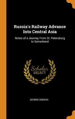 Russia's Railway Advance Into Central Asia: Notes of a Journey from St. Petersburg to Samarkand (Hardback)