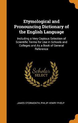 Etymological and Pronouncing Dictionary of the English Language: Including a Very Copious Selection of Scientific Terms for Use in Schools and Colleges and as a Book of General Reference (Hardback)