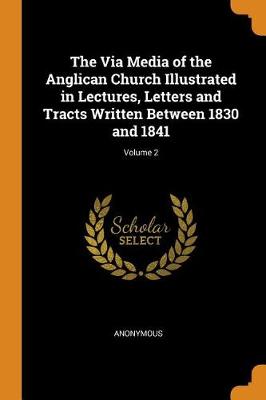The Via Media of the Anglican Church Illustrated in Lectures, Letters and Tracts Written Between 1830 and 1841; Volume 2 (Paperback)