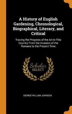 A History of English Gardening, Chronological, Biographical, Literary, and Critical: Tracing the Progress of the Art in This Country from the Invasion of the Romans to the Present Time (Hardback)